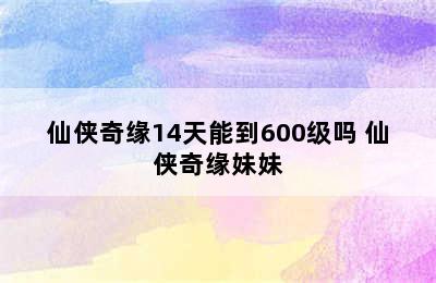 仙侠奇缘14天能到600级吗 仙侠奇缘妹妹